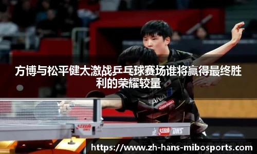 方博与松平健太激战乒乓球赛场谁将赢得最终胜利的荣耀较量